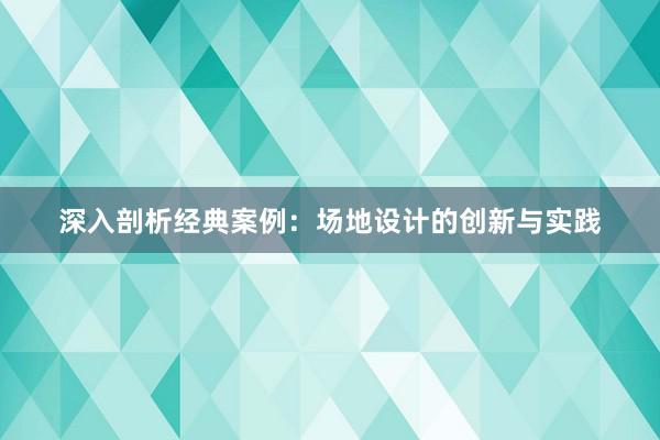 深入剖析经典案例：场地设计的创新与实践