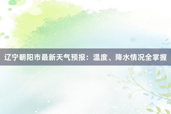 辽宁朝阳市最新天气预报：温度、降水情况全掌握