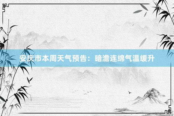 安庆市本周天气预告：暗澹连绵气温缓升