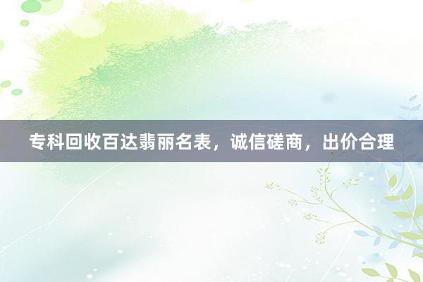 专科回收百达翡丽名表，诚信磋商，出价合理