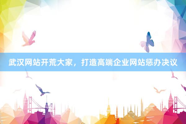武汉网站开荒大家，打造高端企业网站惩办决议