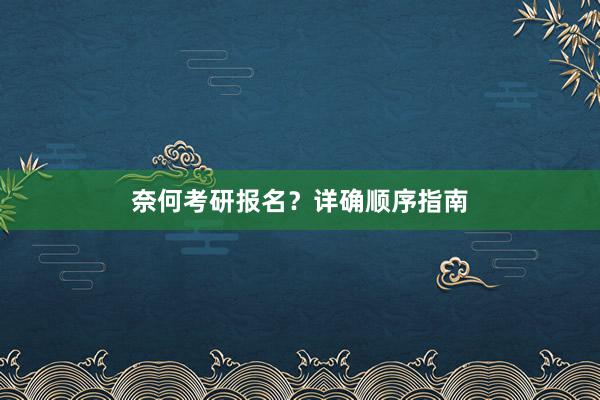 奈何考研报名？详确顺序指南